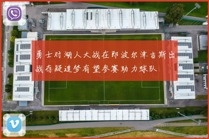 勇士对湖人大战在即波尔津吉斯出战存疑追梦有望参赛助力球队