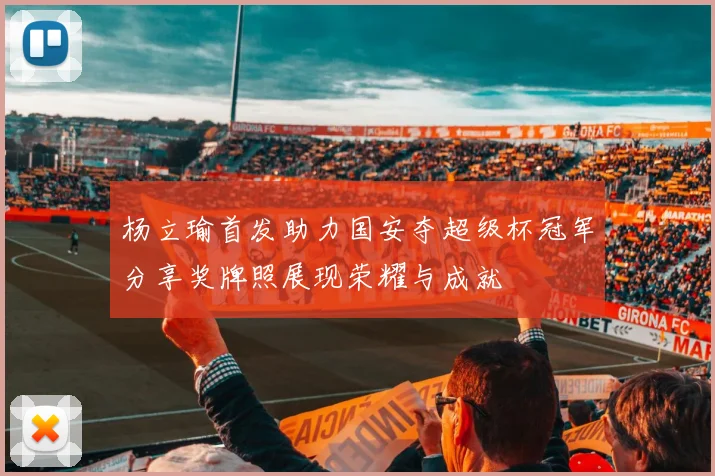 杨立瑜首发助力国安夺超级杯冠军分享奖牌照展现荣耀与成就