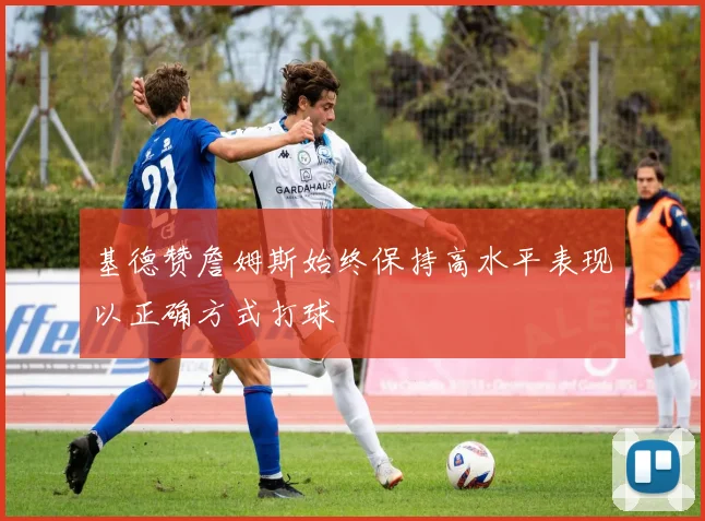基德赞詹姆斯始终保持高水平表现以正确方式打球
