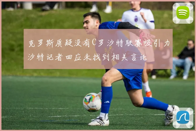 克罗斯质疑没有C罗沙特联赛吸引力沙特记者回应未找到相关言论
