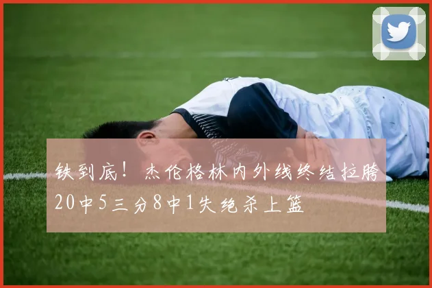 铁到底！杰伦格林内外线终结拉胯20中5三分8中1失绝杀上篮