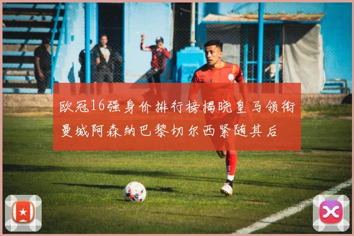 欧冠16强身价排行榜揭晓皇马领衔曼城阿森纳巴黎切尔西紧随其后