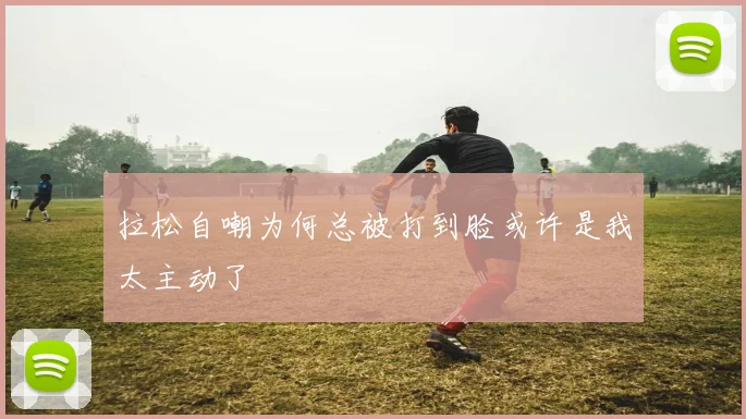拉松自嘲为何总被打到脸或许是我太主动了
