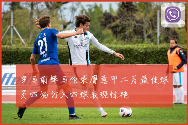 罗马前锋马伦荣膺意甲二月最佳球员四场打入四球表现惊艳