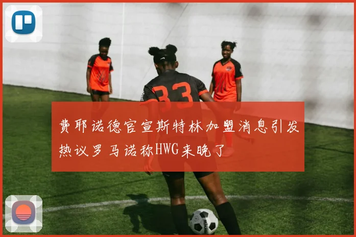 费耶诺德官宣斯特林加盟消息引发热议罗马诺称HWG来晚了