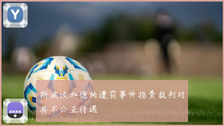 斯波谈加德纳遭罚事件指责裁判对其不公正待遇