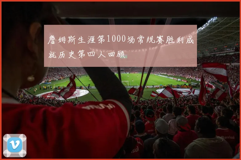 詹姆斯生涯第1000场常规赛胜利成就历史第四人回顾