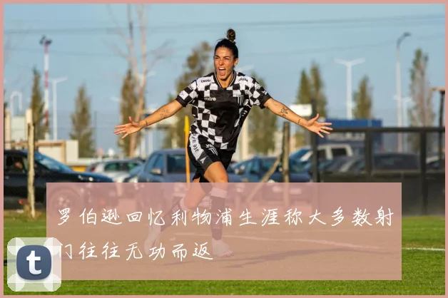 罗伯逊回忆利物浦生涯称大多数射门往往无功而返