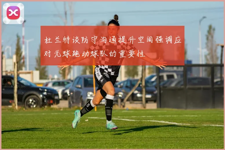 杜兰特谈防守沟通提升空间强调应对无球跑动球队的重要性