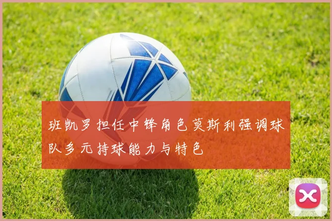 班凯罗担任中锋角色莫斯利强调球队多元持球能力与特色