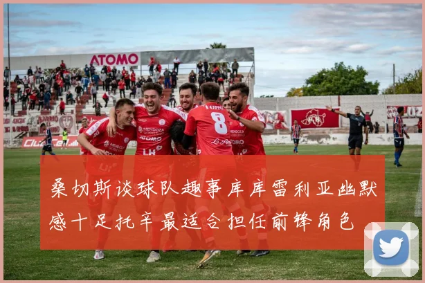 桑切斯谈球队趣事库库雷利亚幽默感十足托辛最适合担任前锋角色