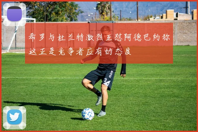 希罗与杜兰特激烈互怼阿德巴约称这正是竞争者应有的态度
