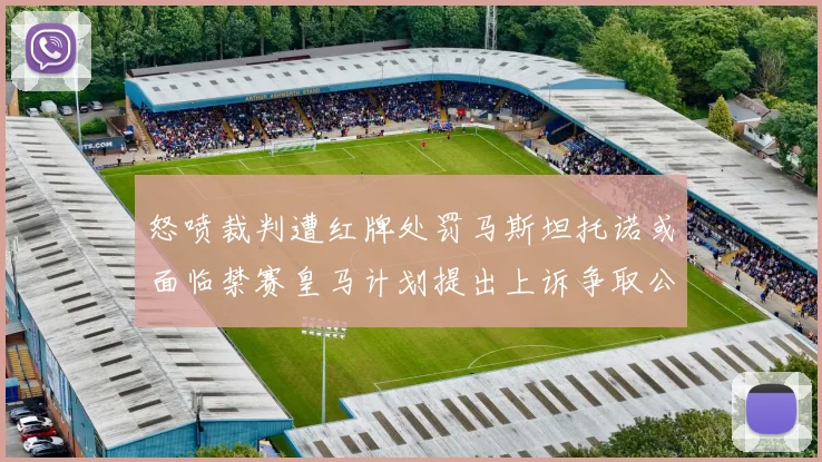 怒喷裁判遭红牌处罚马斯坦托诺或面临禁赛皇马计划提出上诉争取公正处理