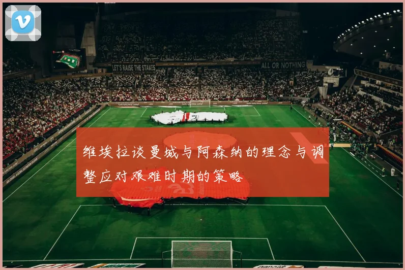 维埃拉谈曼城与阿森纳的理念与调整应对艰难时期的策略